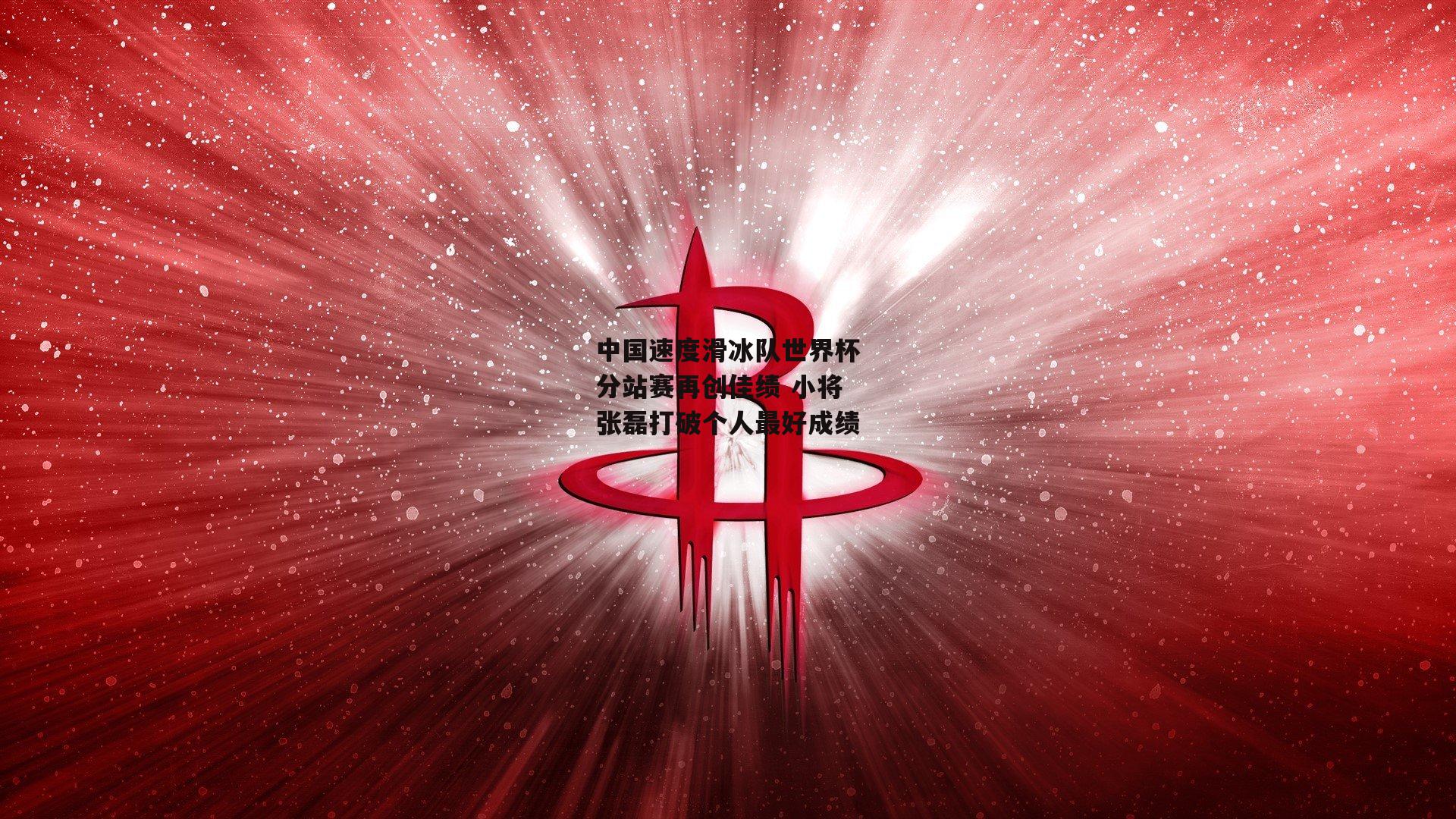 中国速度滑冰队世界杯分站赛再创佳绩 小将张磊打破个人最好成绩